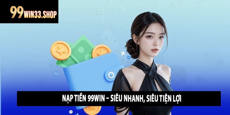 Nạp Tiền 99win – Siêu Nhanh, Siêu Tiện Lợi
