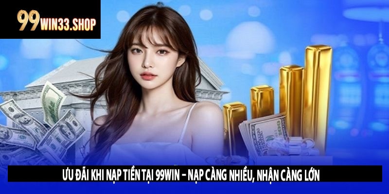 Ưu Đãi Khi Nạp Tiền Tại 99win – Nạp Càng Nhiều, Nhận Càng Lớn